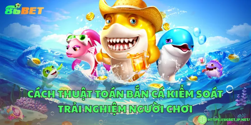 Cách thuật toán bắn cá kiểm soát trải nghiệm người chơi