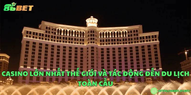 Casino lớn nhất thế giới và tác động đến du lịch toàn cầu