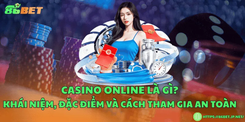 Casino online là gì? Khái niệm, đặc điểm và cách tham gia an toàn