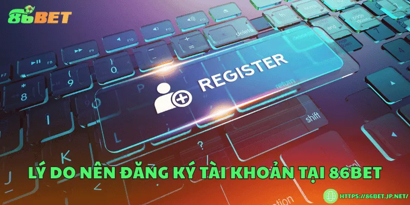 Lý do nên đăng ký tài khoản tại 86BET