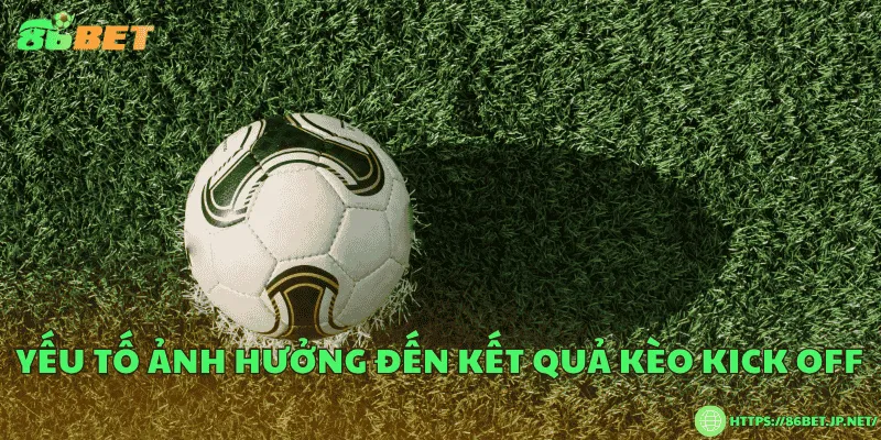 Kèo kick off là gì? Loại cược thú vị cho người yêu bóng đá Yếu tố ảnh hưởng đến kết quả kèo kick off